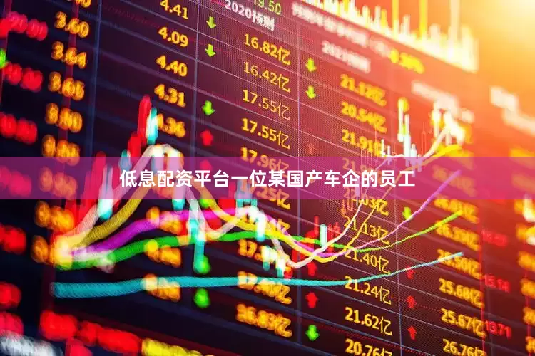 低息配资平台一位某国产车企的员工