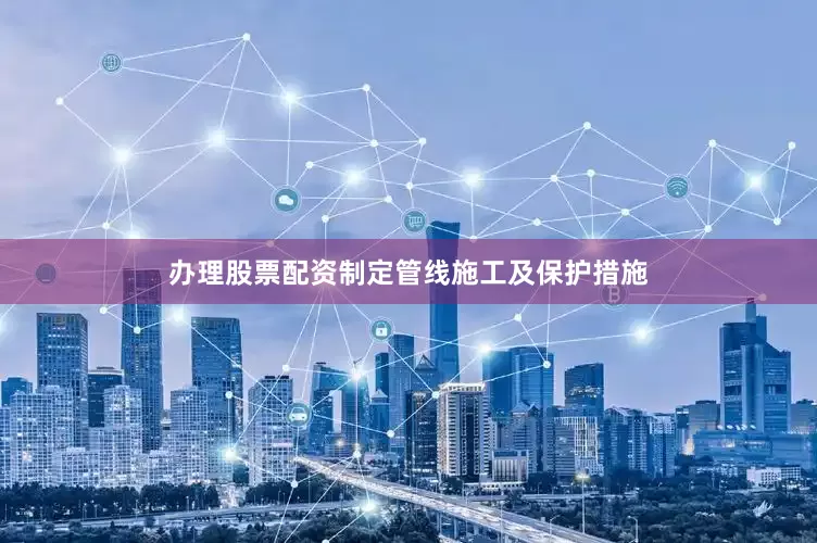 办理股票配资制定管线施工及保护措施