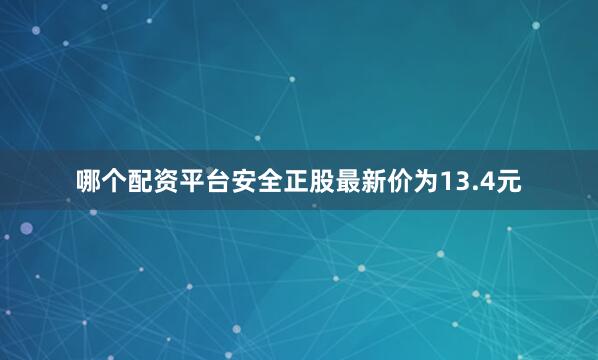 哪个配资平台安全正股最新价为13.4元