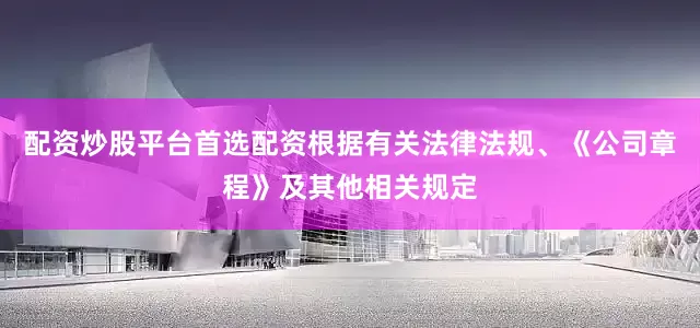 配资炒股平台首选配资根据有关法律法规、《公司章程》及其他相关规定