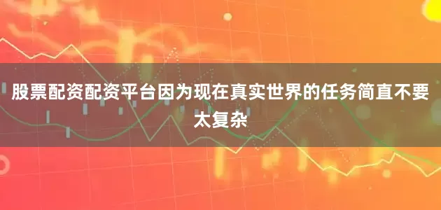 股票配资配资平台因为现在真实世界的任务简直不要太复杂