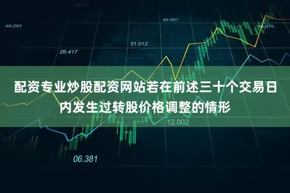 配资专业炒股配资网站若在前述三十个交易日内发生过转股价格调整的情形