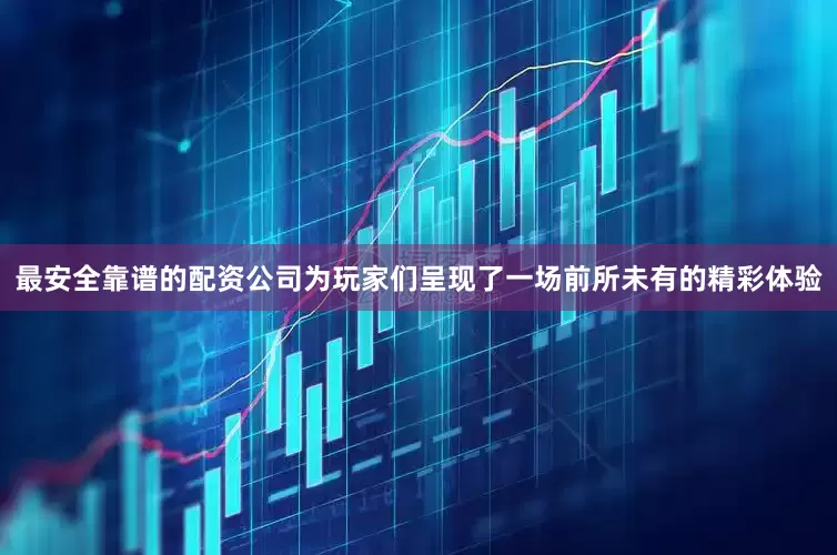 最安全靠谱的配资公司为玩家们呈现了一场前所未有的精彩体验