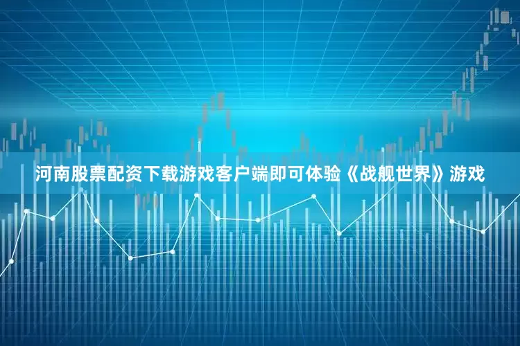河南股票配资下载游戏客户端即可体验《战舰世界》游戏
