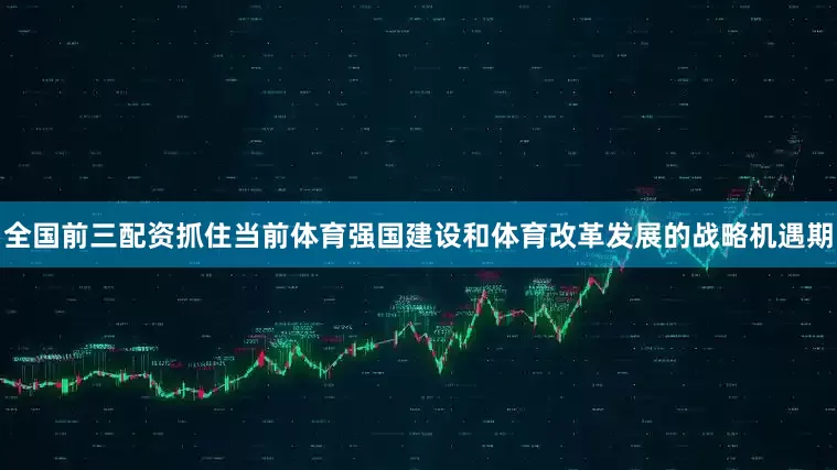 全国前三配资抓住当前体育强国建设和体育改革发展的战略机遇期