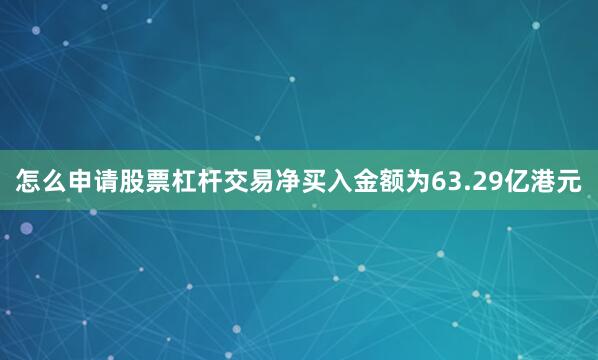 怎么申请股票杠杆交易净买入金额为63.29亿港元