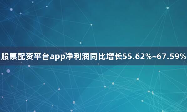 股票配资平台app净利润同比增长55.62%~67.59%