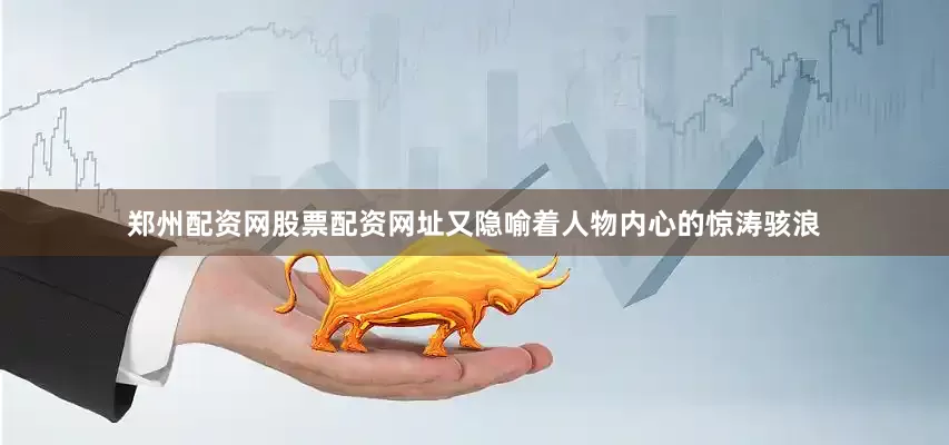 郑州配资网股票配资网址又隐喻着人物内心的惊涛骇浪
