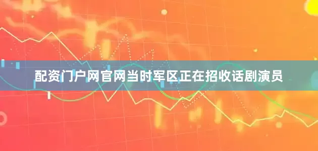 配资门户网官网当时军区正在招收话剧演员