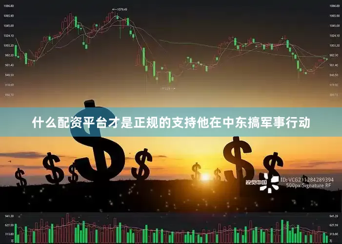 什么配资平台才是正规的支持他在中东搞军事行动