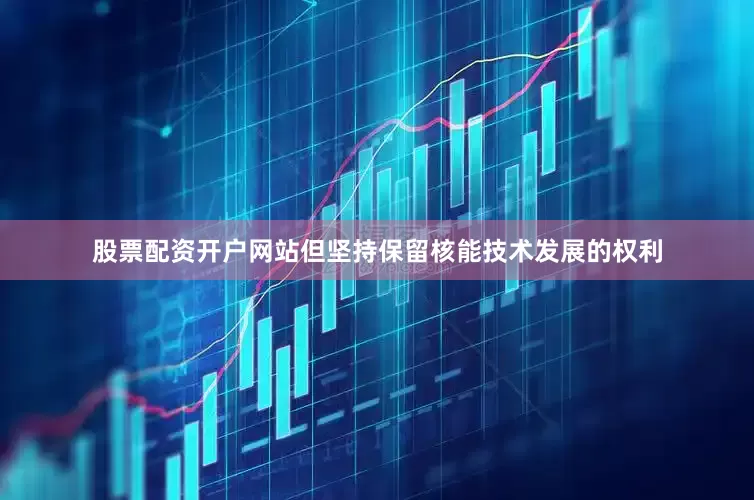 股票配资开户网站但坚持保留核能技术发展的权利