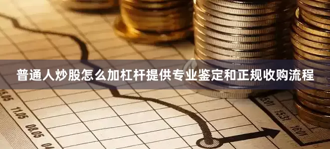 普通人炒股怎么加杠杆提供专业鉴定和正规收购流程
