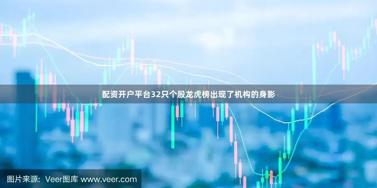 配资开户平台32只个股龙虎榜出现了机构的身影