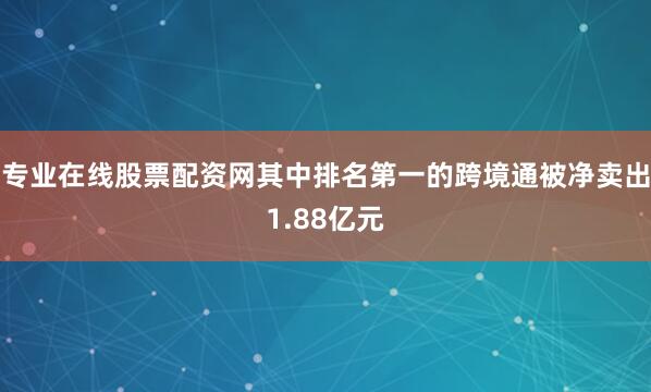 专业在线股票配资网其中排名第一的跨境通被净卖出1.88亿元