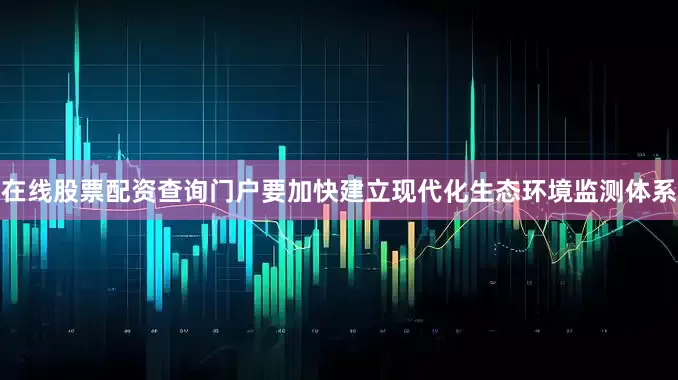 在线股票配资查询门户要加快建立现代化生态环境监测体系