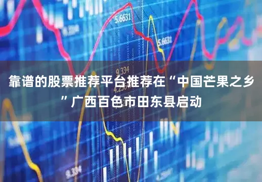 靠谱的股票推荐平台推荐在“中国芒果之乡”广西百色市田东县启动