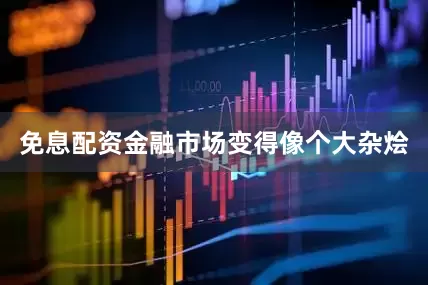 免息配资金融市场变得像个大杂烩