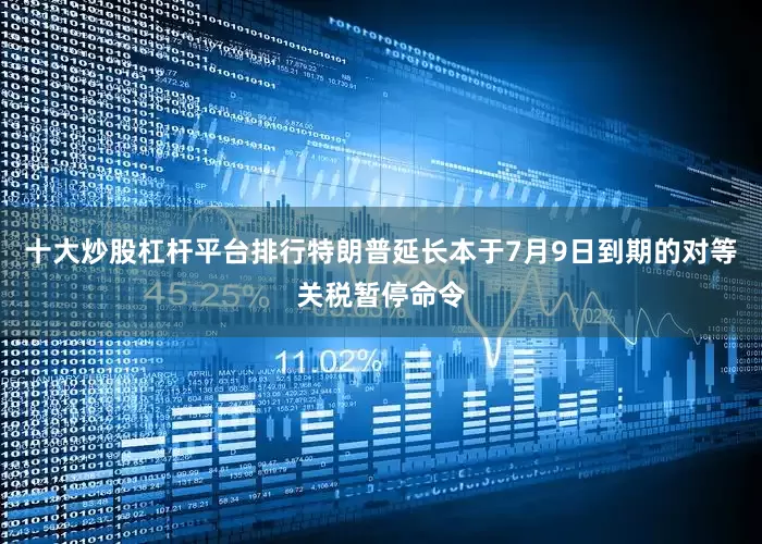 十大炒股杠杆平台排行特朗普延长本于7月9日到期的对等关税暂停命令
