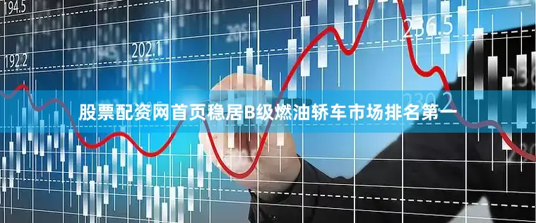 股票配资网首页稳居B级燃油轿车市场排名第一