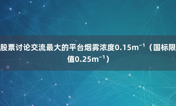 股票讨论交流最大的平台烟雾浓度0.15m⁻¹（国标限值0.25m⁻¹）
