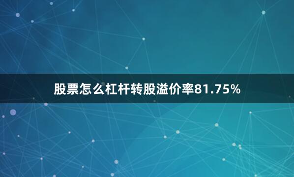 股票怎么杠杆转股溢价率81.75%