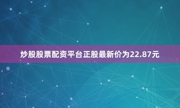 炒股股票配资平台正股最新价为22.87元