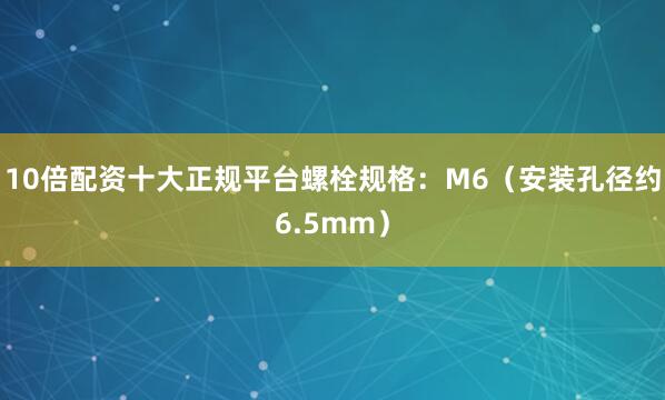 10倍配资十大正规平台螺栓规格：M6（安装孔径约6.5mm）