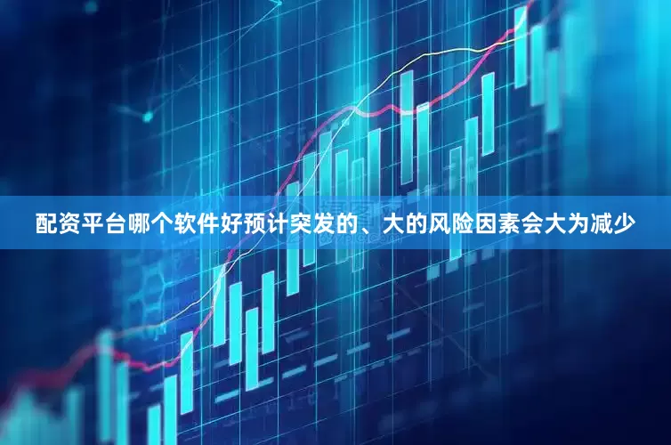 配资平台哪个软件好预计突发的、大的风险因素会大为减少