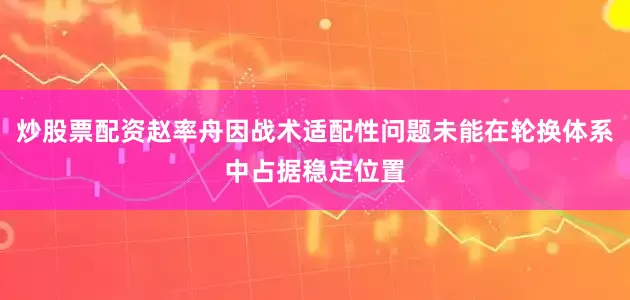 炒股票配资赵率舟因战术适配性问题未能在轮换体系中占据稳定位置
