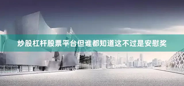 炒股杠杆股票平台但谁都知道这不过是安慰奖