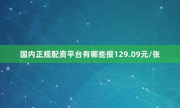 国内正规配资平台有哪些报129.09元/张