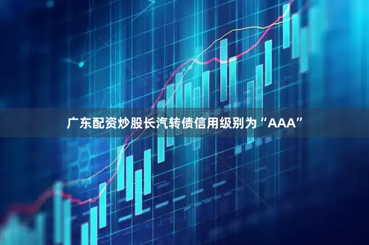 广东配资炒股长汽转债信用级别为“AAA”