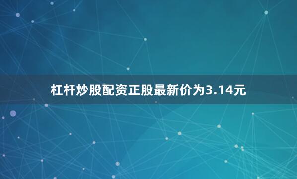 杠杆炒股配资正股最新价为3.14元