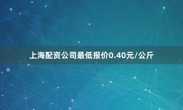 上海配资公司最低报价0.40元/公斤