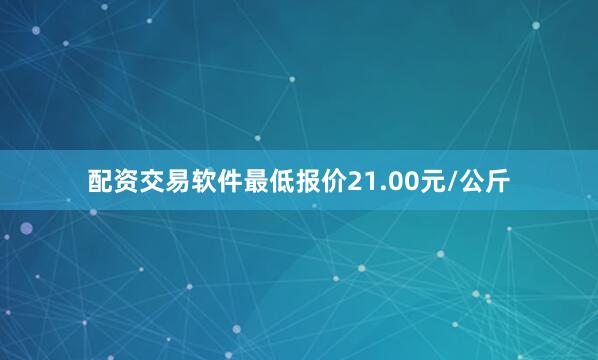 配资交易软件最低报价21.00元/公斤