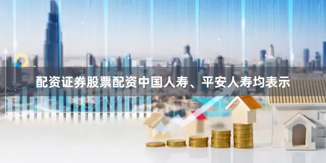 配资证券股票配资　　中国人寿、平安人寿均表示