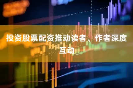 投资股票配资推动读者、作者深度互动