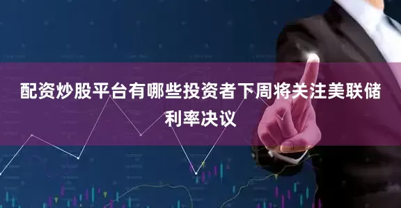 配资炒股平台有哪些　　投资者下周将关注美联储利率决议
