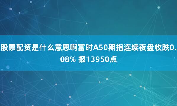 股票配资是什么意思啊富时A50期指连续夜盘收跌0.08% 报13950点