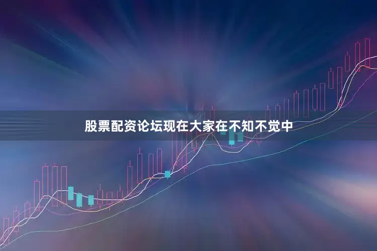 股票配资论坛现在大家在不知不觉中