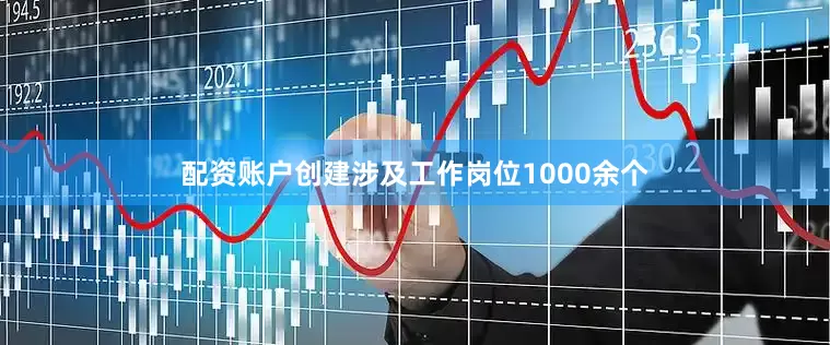 配资账户创建涉及工作岗位1000余个