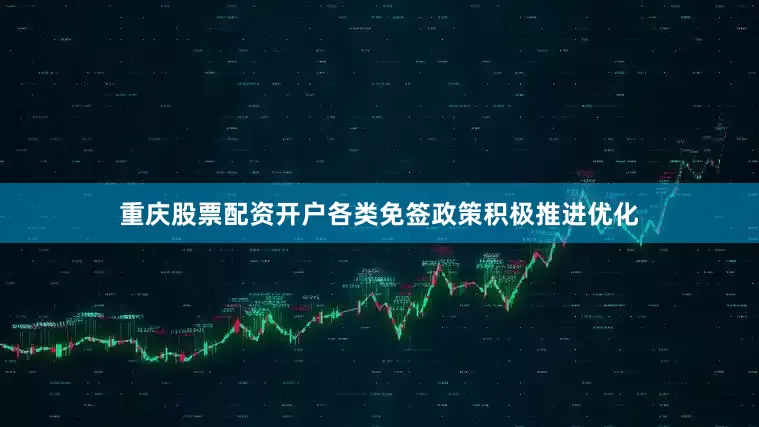 重庆股票配资开户各类免签政策积极推进优化