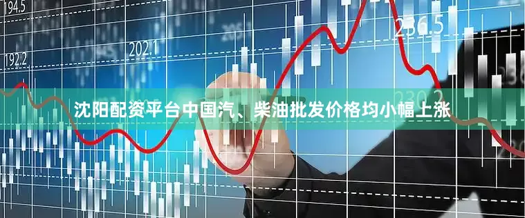 沈阳配资平台中国汽、柴油批发价格均小幅上涨