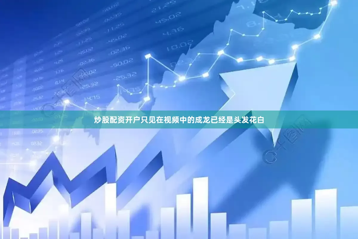 炒股配资开户只见在视频中的成龙已经是头发花白