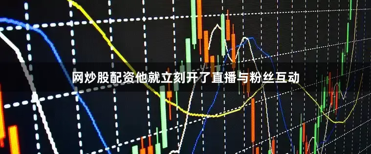 网炒股配资他就立刻开了直播与粉丝互动