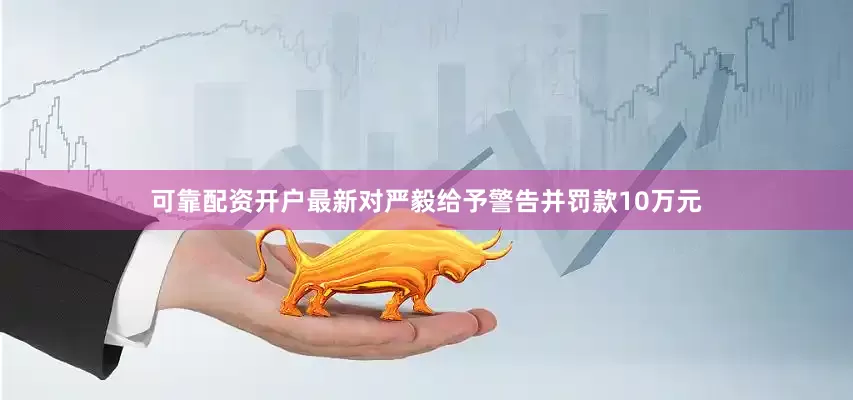 可靠配资开户最新对严毅给予警告并罚款10万元
