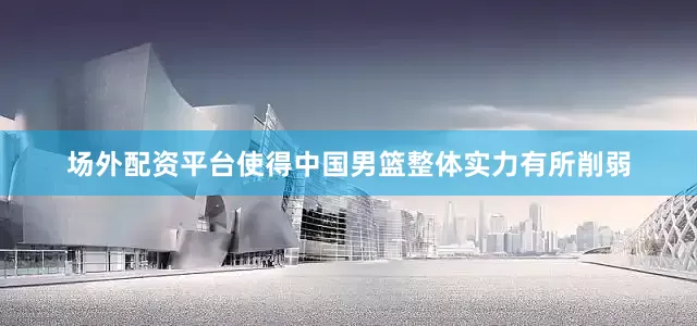 场外配资平台使得中国男篮整体实力有所削弱