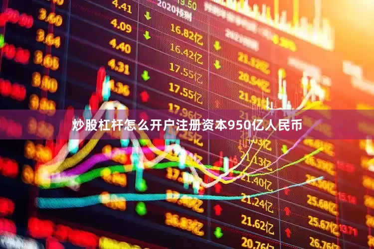 炒股杠杆怎么开户注册资本950亿人民币