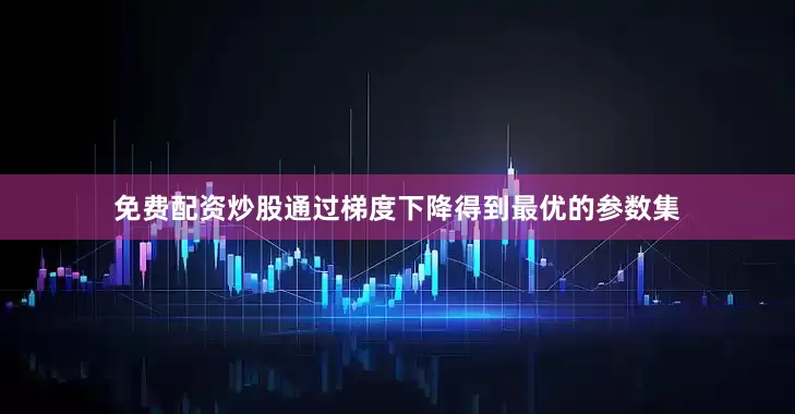 免费配资炒股通过梯度下降得到最优的参数集