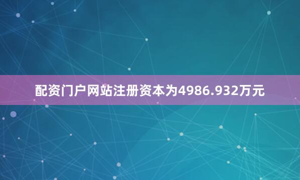 配资门户网站注册资本为4986.932万元
